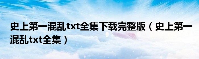 史上第一混乱txt全集下载完整版（史上第一混乱txt全集）