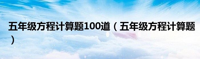 五年级方程计算题100道（五年级方程计算题）