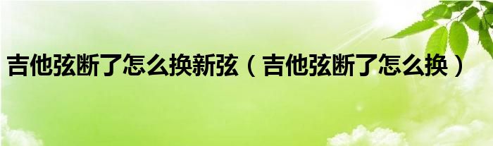 吉他弦断了怎么换新弦（吉他弦断了怎么换）