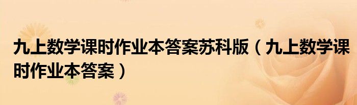 九上数学课时作业本答案苏科版（九上数学课时作业本答案）