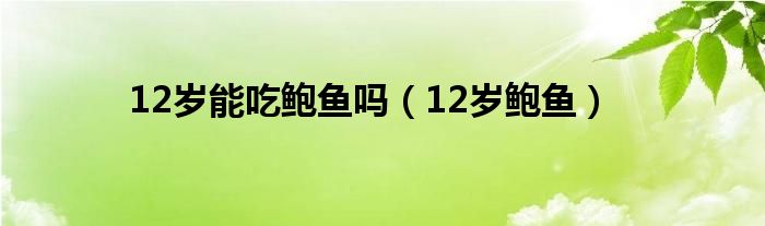 12岁能吃鲍鱼吗（12岁鲍鱼）