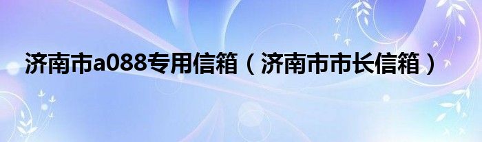 济南市a088专用信箱（济南市市长信箱）