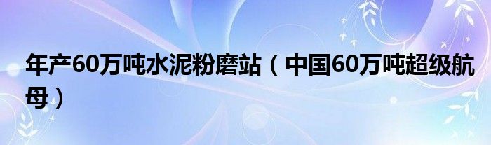 年产60万吨水泥粉磨站（中国60万吨超级航母）