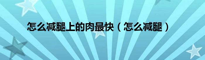 怎么减腿上的肉最快（怎么减腿）