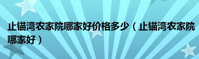 止锚湾农家院哪家好价格多少（止锚湾农家院哪家好）