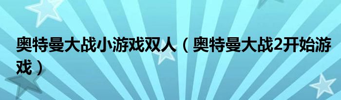 奥特曼大战小游戏双人（奥特曼大战2开始游戏）