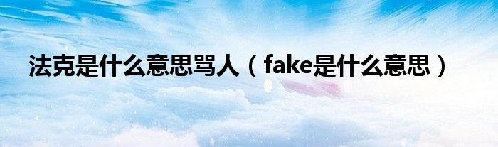 法克是什么意思骂人（fake是什么意思）