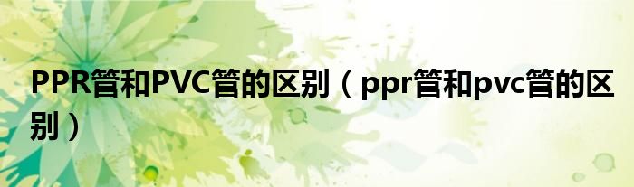 PPR管和PVC管的区别（ppr管和pvc管的区别）