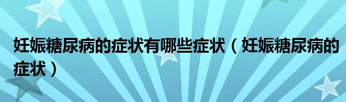 妊娠糖尿病的症状有哪些症状（妊娠糖尿病的症状）