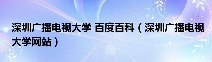 深圳广播电视大学 百度百科（深圳广播电视大学网站）