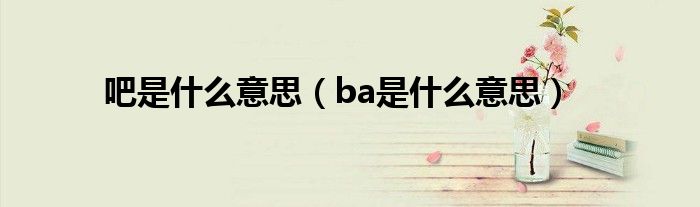 吧是什么意思（ba是什么意思）