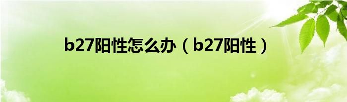 b27阳性怎么办（b27阳性）