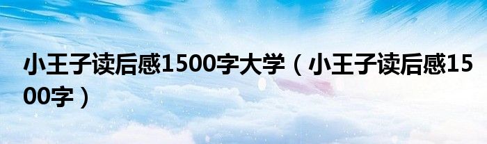 小王子读后感1500字大学（小王子读后感1500字）