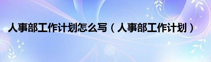 人事部工作计划怎么写（人事部工作计划）