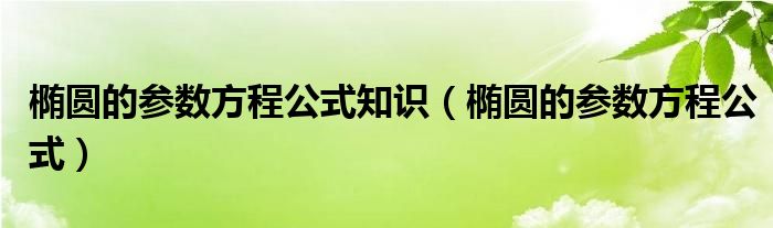 椭圆的参数方程公式知识（椭圆的参数方程公式）