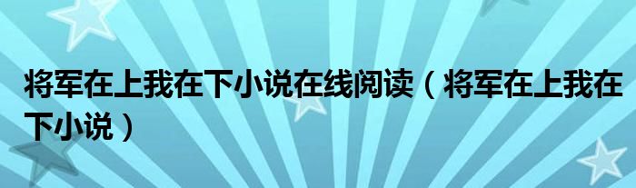 将军在上我在下小说在线阅读（将军在上我在下小说）