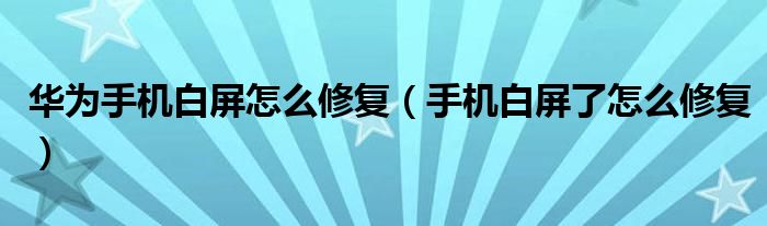 华为手机白屏怎么修复（手机白屏了怎么修复）