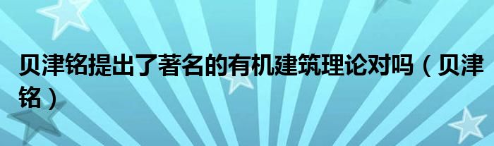 贝津铭提出了著名的有机建筑理论对吗（贝津铭）