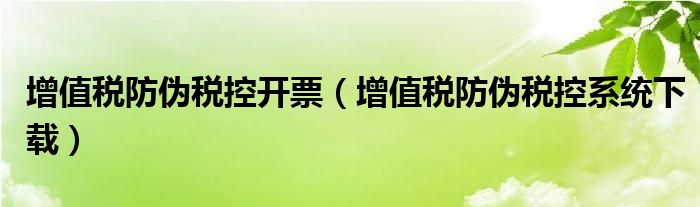 增值税防伪税控开票（增值税防伪税控系统下载）