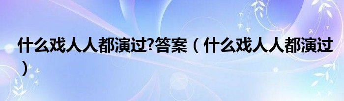 什么戏人人都演过?答案（什么戏人人都演过）