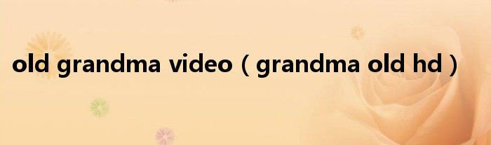 old grandma video（grandma old hd）