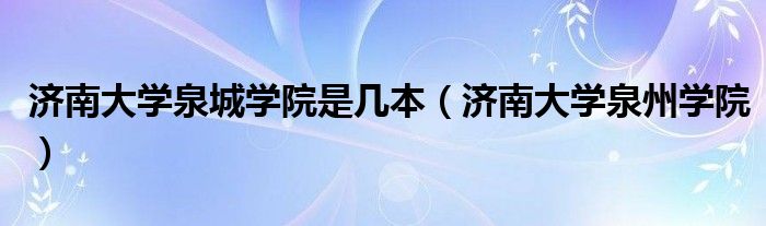 济南大学泉城学院是几本（济南大学泉州学院）