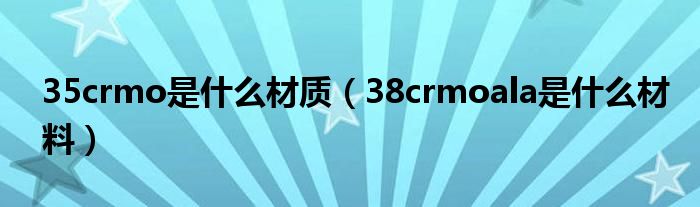 35crmo是什么材质（38crmoala是什么材料）