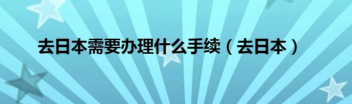 去日本需要办理什么手续（去日本）