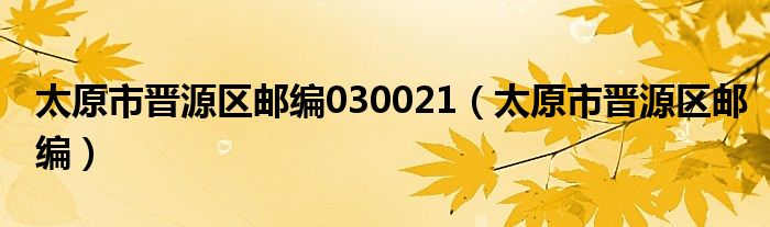 太原市晋源区邮编030021（太原市晋源区邮编）