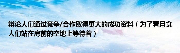 辩论人们通过竞争/合作取得更大的成功资料（为了看月食人们站在房前的空地上等待着）