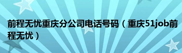 前程无忧重庆分公司电话号码（重庆51job前程无忧）