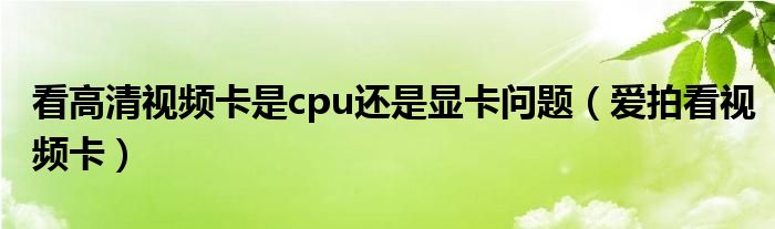 看高清视频卡是cpu还是显卡问题（爱拍看视频卡）