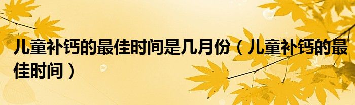 儿童补钙的最佳时间是几月份（儿童补钙的最佳时间）