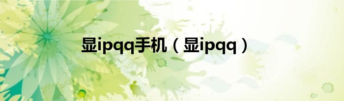 显ipqq手机（显ipqq）