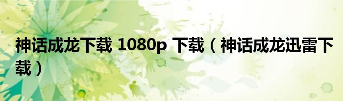 神话成龙下载 1080p 下载（神话成龙迅雷下载）