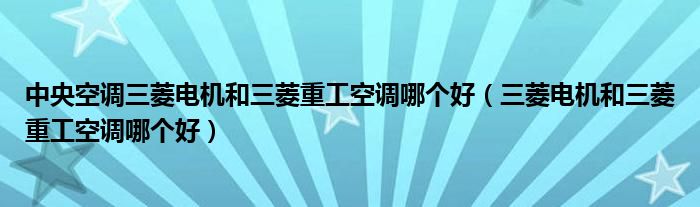 中央空调三菱电机和三菱重工空调哪个好（三菱电机和三菱重工空调哪个好）