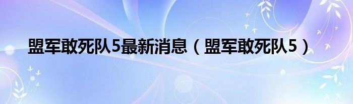 盟军敢死队5最新消息（盟军敢死队5）