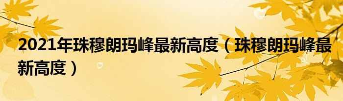 2021年珠穆朗玛峰最新高度（珠穆朗玛峰最新高度）