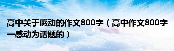 高中关于感动的作文800字（高中作文800字 一感动为话题的）