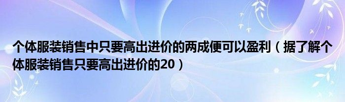 个体服装销售中只要高出进价的两成便可以盈利（据了解个体服装销售只要高出进价的20）