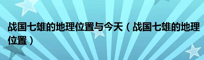 战国七雄的地理位置与今天（战国七雄的地理位置）