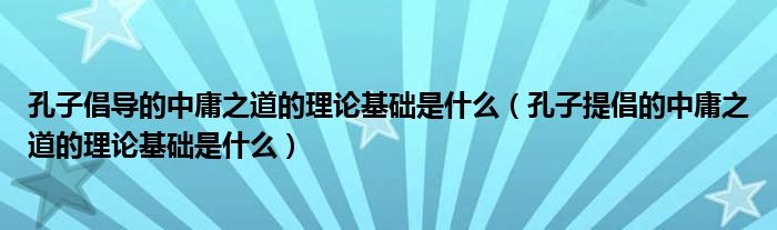 孔子倡导的中庸之道的理论基础是什么（孔子提倡的中庸之道的理论基础是什么）