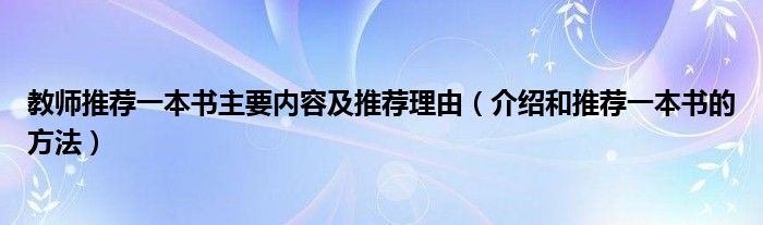 教师推荐一本书主要内容及推荐理由（介绍和推荐一本书的方法）