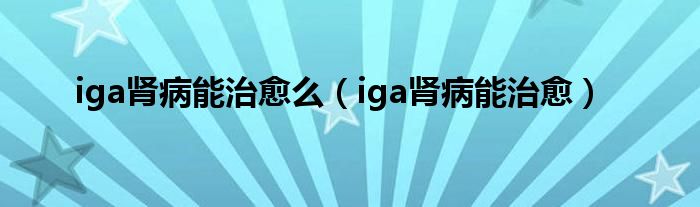 iga肾病能治愈么（iga肾病能治愈）