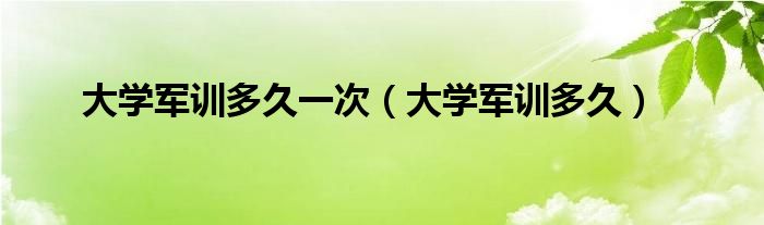 大学军训多久一次（大学军训多久）