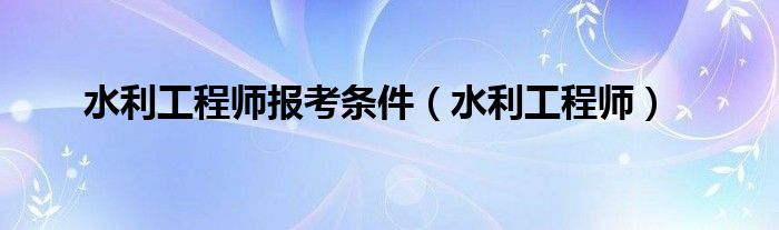 水利工程师报考条件（水利工程师）