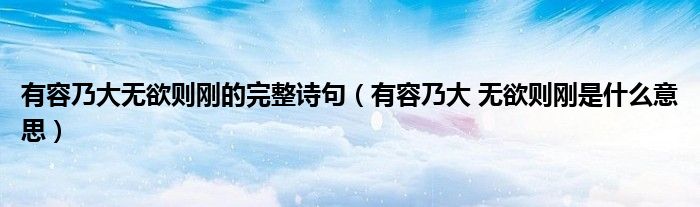 有容乃大无欲则刚的完整诗句（有容乃大 无欲则刚是什么意思）