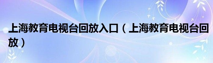 上海教育电视台回放入口（上海教育电视台回放）