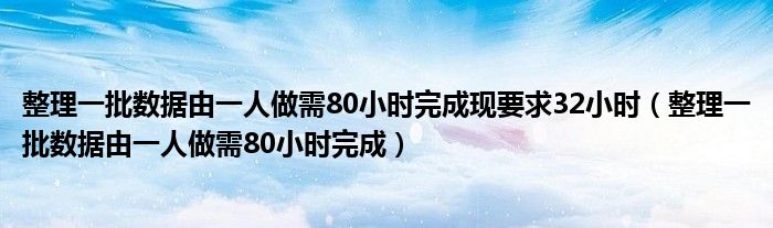 整理一批数据由一人做需80小时完成现要求32小时（整理一批数据由一人做需80小时完成）