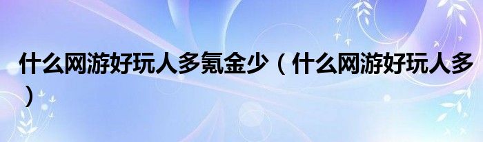 什么网游好玩人多氪金少（什么网游好玩人多）